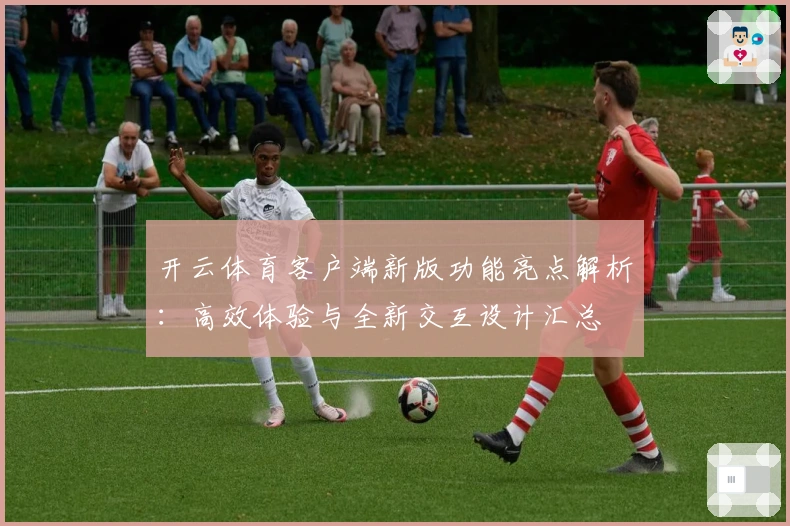 开云体育客户端新版功能亮点解析：高效体验与全新交互设计汇总
