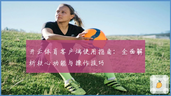 开云体育客户端使用指南:全面解析核心功能与操作技巧