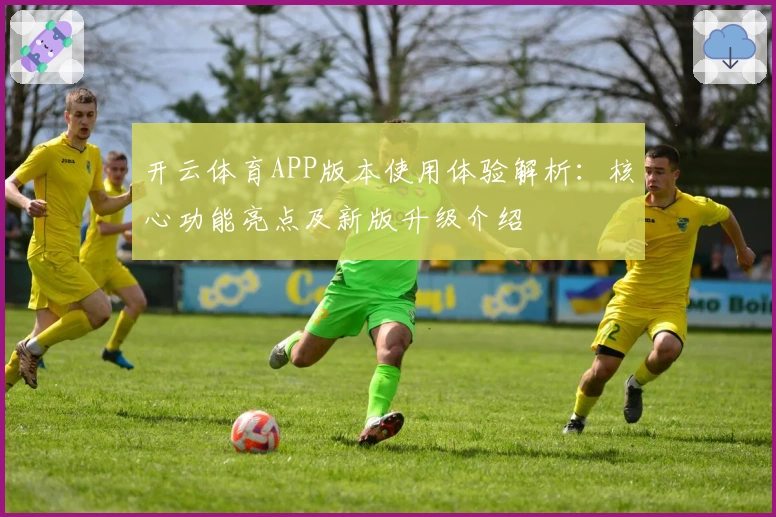 开云体育APP版本使用体验解析：核心功能亮点及新版升级介绍
