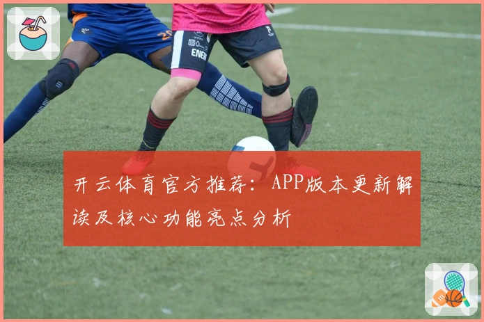 开云体育官方推荐：APP版本更新解读及核心功能亮点分析