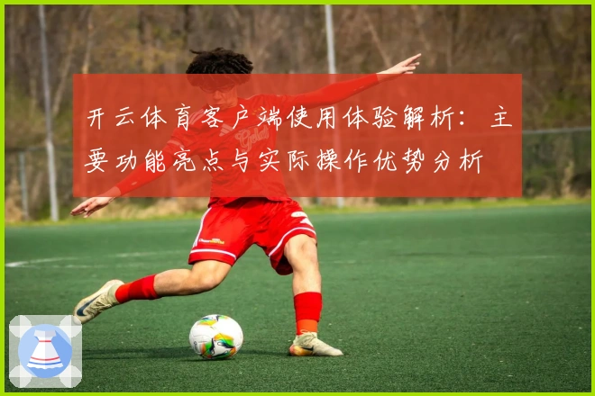 开云体育客户端使用体验解析:主要功能亮点与实际操作优势分析