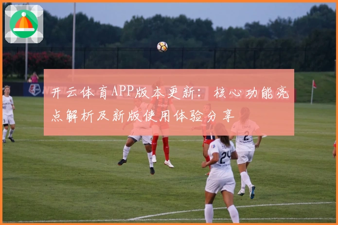 开云体育APP版本更新：核心功能亮点解析及新版使用体验分享