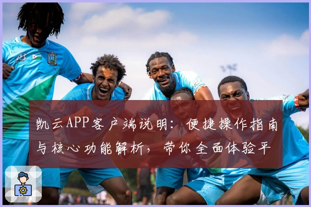 凯云APP客户端说明：便捷操作指南与核心功能解析，带你全面体验平台亮点