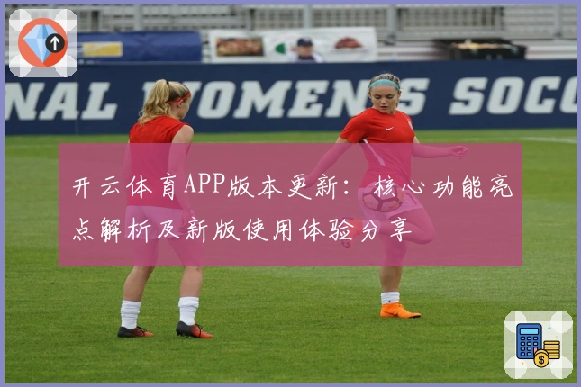 开云体育APP版本更新：核心功能亮点解析及新版使用体验分享