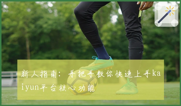 新人指南：手把手教你快速上手kaiyun平台核心功能