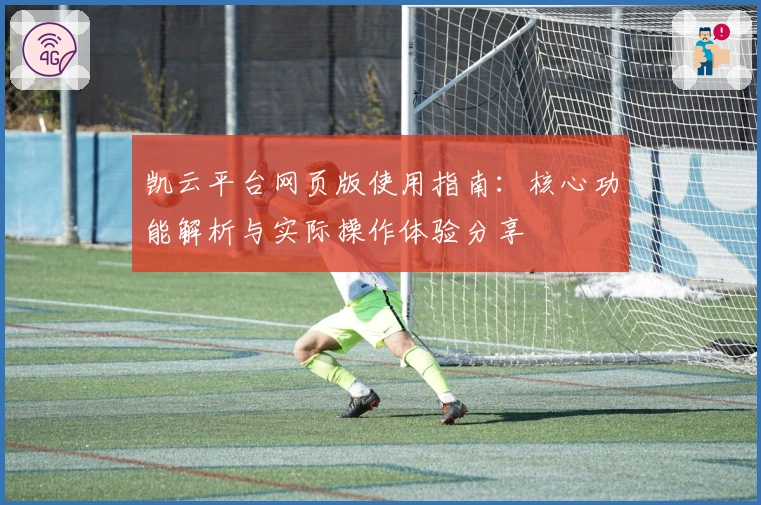 凯云平台网页版使用指南：核心功能解析与实际操作体验分享