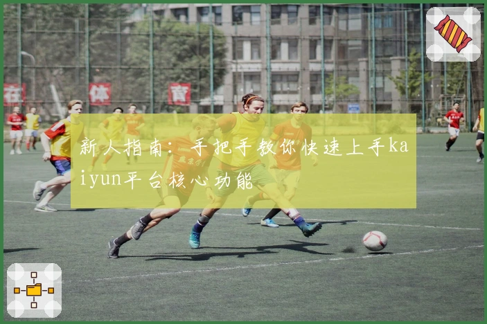 新人指南：手把手教你快速上手kaiyun平台核心功能