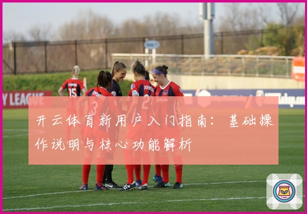开云体育新用户入门指南：基础操作说明与核心功能解析
