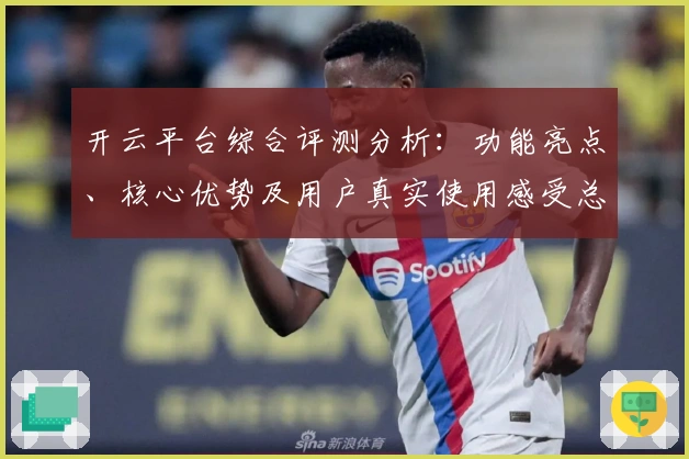 开云平台综合评测分析：功能亮点、核心优势及用户真实使用感受总结