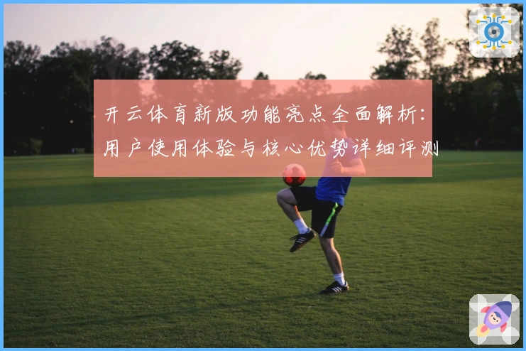开云体育新版功能亮点全面解析：用户使用体验与核心优势详细评测