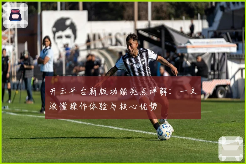 开云平台新版功能亮点详解：一文读懂操作体验与核心优势