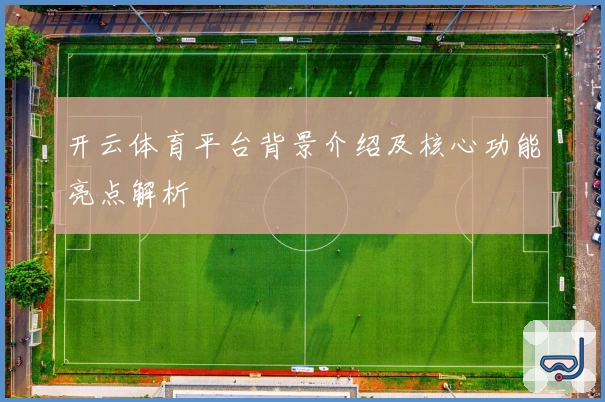 开云体育平台背景介绍及核心功能亮点解析