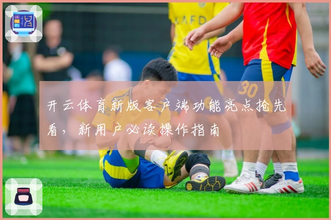 开云体育新版客户端功能亮点抢先看,新用户必读操作指南