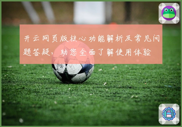 开云网页版核心功能解析及常见问题答疑，助您全面了解使用体验